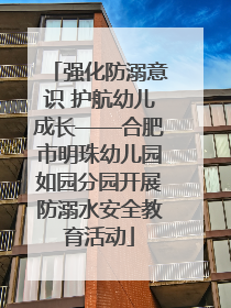 强化防溺意识 护航幼儿成长——合肥市明珠幼儿园如园分园开展防溺水安全教育活动