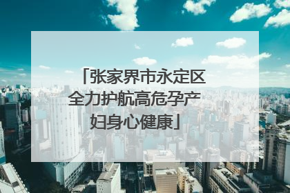 张家界市永定区全力护航高危孕产妇身心健康