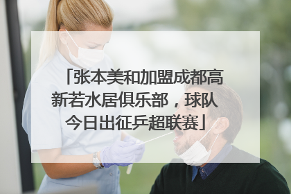 张本美和加盟成都高新若水居俱乐部，球队今日出征乒超联赛