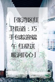张湾区红卫街道：巧手包粽迎端午 红星送暖润民心