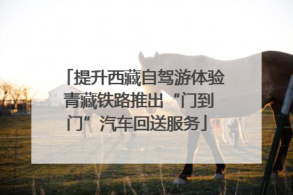 提升西藏自驾游体验 青藏铁路推出“门到门”汽车回送服务