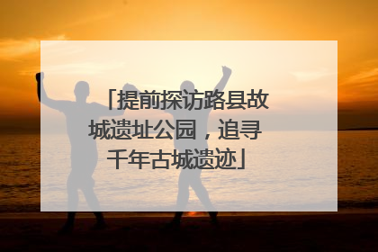 提前探访路县故城遗址公园，追寻千年古城遗迹