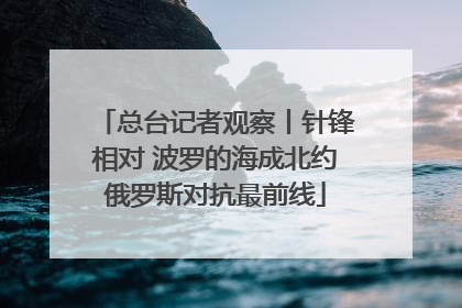 总台记者观察丨针锋相对 波罗的海成北约俄罗斯对抗最前线
