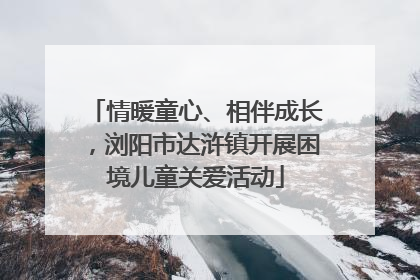 情暖童心、相伴成长，浏阳市达浒镇开展困境儿童关爱活动