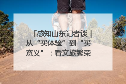 感知山东记者谈｜从“买体验”到“买意义”：看文旅繁荣背后的幸福新定义