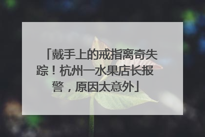 戴手上的戒指离奇失踪！杭州一水果店长报警，原因太意外