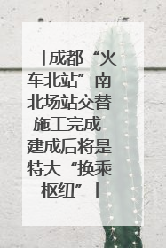 成都“火车北站”南北场站交替施工完成 建成后将是特大“换乘枢纽”