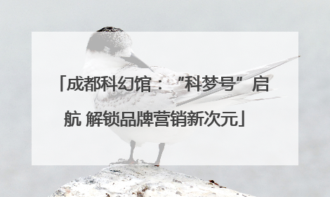 成都科幻馆：“科梦号”启航 解锁品牌营销新次元
