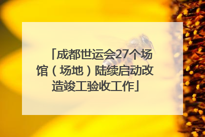 成都世运会27个场馆（场地）陆续启动改造竣工验收工作