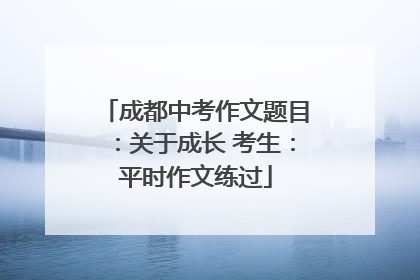 成都中考作文题目：关于成长 考生：平时作文练过