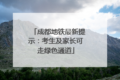 成都地铁最新提示：考生及家长可走绿色通道