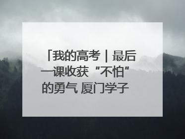 我的高考｜最后一课收获“不怕”的勇气 厦门学子万里同风赴新程