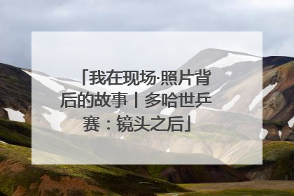 我在现场·照片背后的故事丨多哈世乒赛：镜头之后