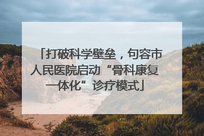 打破科学壁垒，句容市人民医院启动“骨科康复一体化”诊疗模式