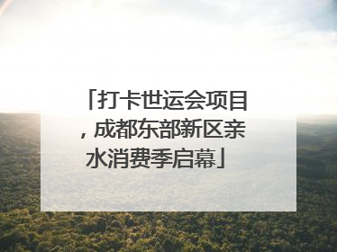 打卡世运会项目，成都东部新区亲水消费季启幕