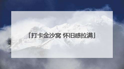 打卡金沙窝 怀旧感拉满