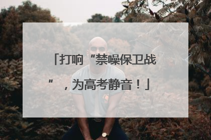 打响“禁噪保卫战”，为高考静音！