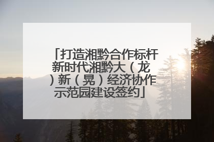 打造湘黔合作标杆 新时代湘黔大（龙）新（晃）经济协作示范园建设签约