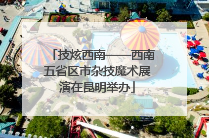 技炫西南——西南五省区市杂技魔术展演在昆明举办