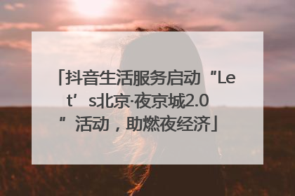 抖音生活服务启动“Let’s北京·夜京城2.0”活动，助燃夜经济