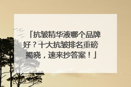 抗皱精华液哪个品牌好？十大抗皱排名重磅揭晓，速来抄答案！
