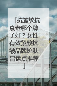 抗皱纹抗衰老哪个牌子好？女性有效紧致抗皱品牌护肤品盘点推荐