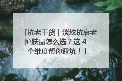 抗老干货｜淡纹抗衰老护肤品怎么选？这 4 个维度帮你避坑！