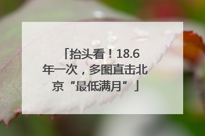抬头看！18.6年一次，多图直击北京“最低满月”