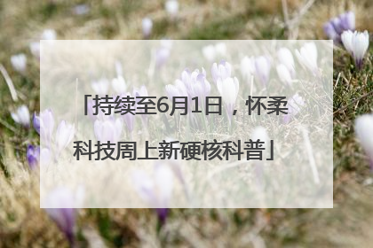 持续至6月1日，怀柔科技周上新硬核科普