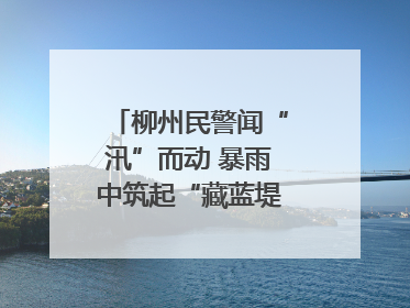 柳州民警闻“汛”而动 暴雨中筑起“藏蓝堤坝”护民安