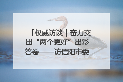 权威访谈｜奋力交出“两个更好”出彩答卷——访信阳市委书记蔡松涛