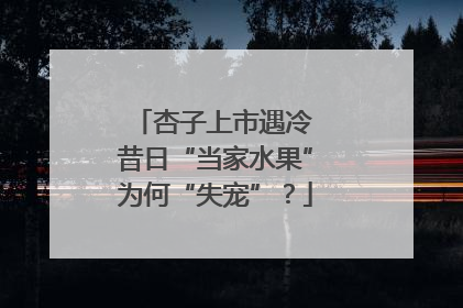 杏子上市遇冷 昔日“当家水果”为何“失宠”？