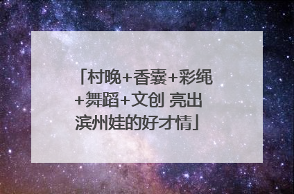 村晚+香囊+彩绳+舞蹈+文创 亮出滨州娃的好才情