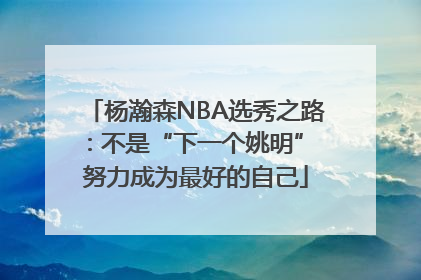 杨瀚森NBA选秀之路：不是“下一个姚明” 努力成为最好的自己
