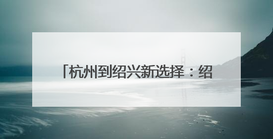 杭州到绍兴新选择：绍兴北站即将通地铁！