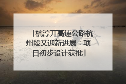 杭淳开高速公路杭州段又迎新进展：项目初步设计获批