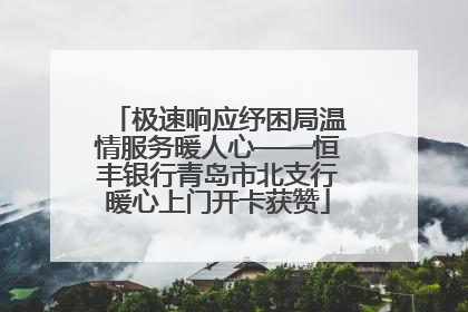 极速响应纾困局温情服务暖人心——恒丰银行青岛市北支行暖心上门开卡获赞