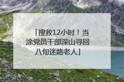 搜救12小时！当涂党员干部深山寻回八旬迷路老人