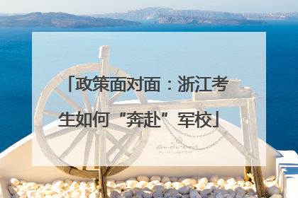 政策面对面：浙江考生如何“奔赴”军校