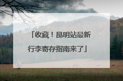 收藏！昆明站最新行李寄存指南来了