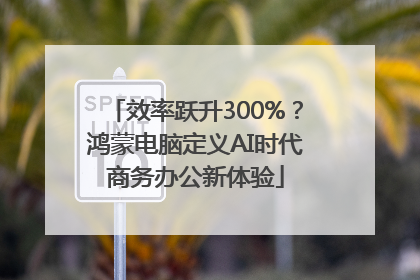效率跃升300%？鸿蒙电脑定义AI时代商务办公新体验