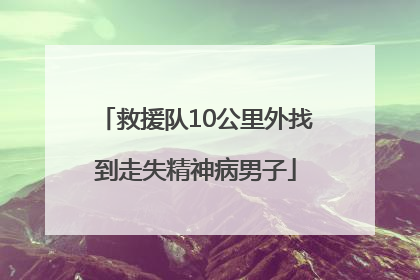 救援队10公里外找到走失精神病男子
