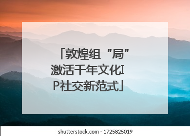 敦煌组“局”激活千年文化IP社交新范式