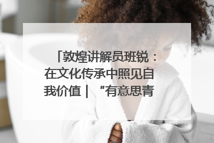 敦煌讲解员班锐：在文化传承中照见自我价值｜“有意思青年”高校公益计划