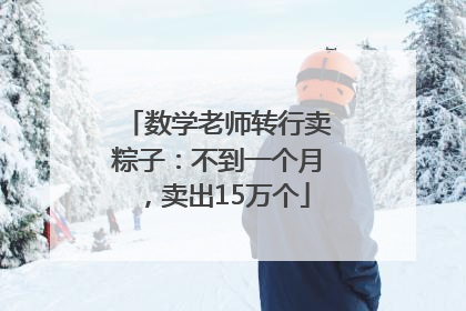 数学老师转行卖粽子：不到一个月，卖出15万个