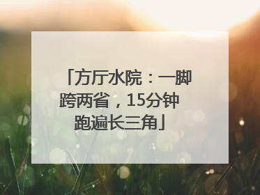 方厅水院：一脚跨两省，15分钟跑遍长三角