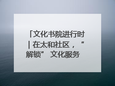 文化书院进行时｜在太和社区，“解锁” 文化服务的N种方式