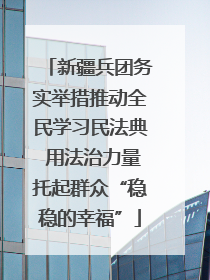 新疆兵团务实举措推动全民学习民法典 用法治力量托起群众“稳稳的幸福”