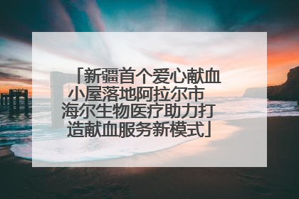 新疆首个爱心献血小屋落地阿拉尔市 海尔生物医疗助力打造献血服务新模式