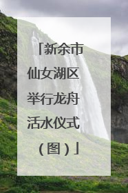新余市仙女湖区举行龙舟活水仪式（图）
